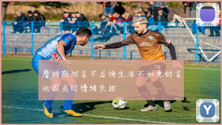 詹姆斯坦言不后悔生活不如意的言论因当时情绪失控