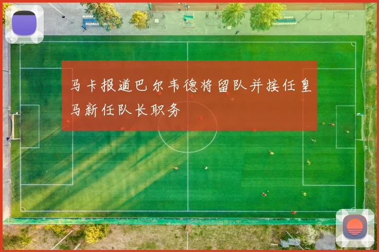 马卡报道巴尔韦德将留队并接任皇马新任队长职务