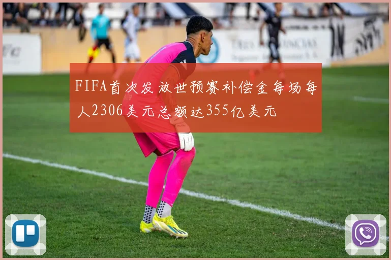 FIFA首次发放世预赛补偿金每场每人2306美元总额达355亿美元