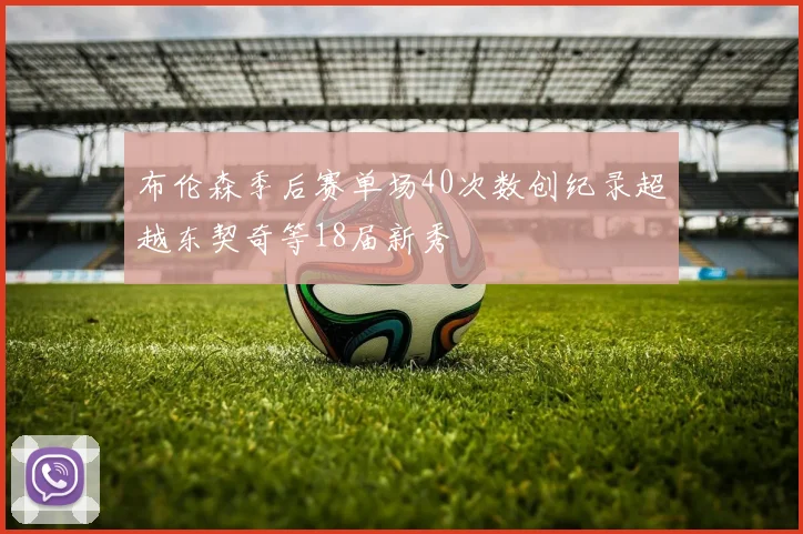 布伦森季后赛单场40次数创纪录超越东契奇等18届新秀