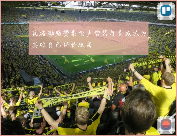 瓦格勒盛赞泰伦卢智慧与真诚认为其对自己评价极高