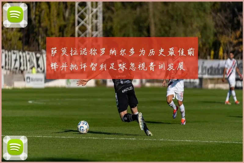 萨莫拉诺称罗纳尔多为历史最佳前锋并批评智利足球忽视青训发展