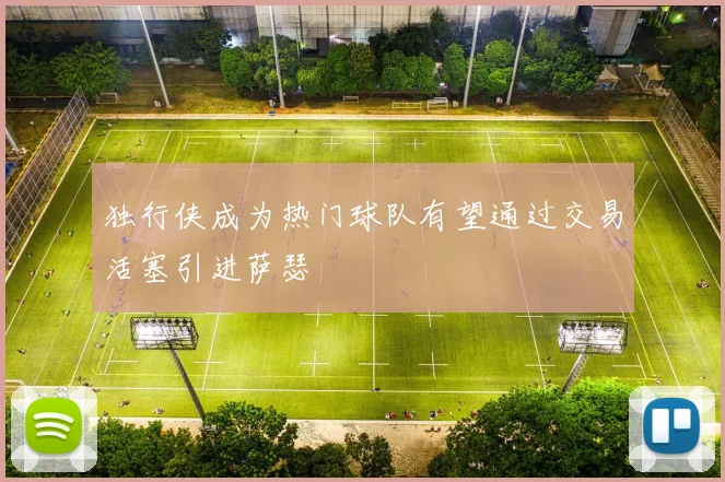 独行侠成为热门球队有望通过交易活塞引进萨瑟