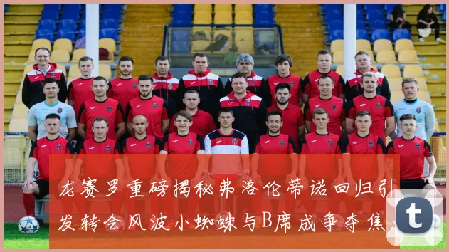 龙赛罗重磅揭秘弗洛伦蒂诺回归引发转会风波小蜘蛛与B席成争夺焦点