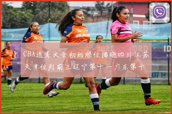 CBA选秀大会初始顺位揭晓四川江苏天津位列前三辽宁第十一广东第十六