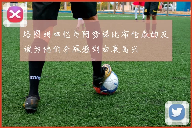 塔图姆回忆与阿努诺比布伦森的友谊为他们夺冠感到由衷高兴