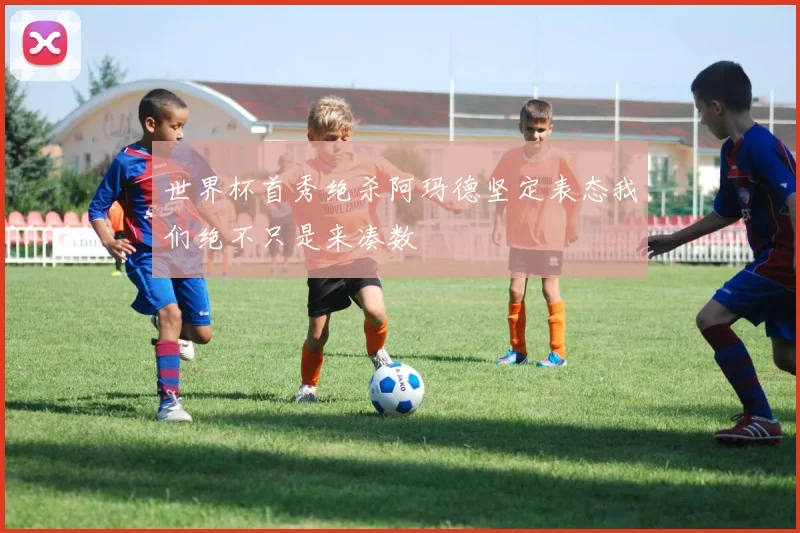 世界杯首秀绝杀阿玛德坚定表态我们绝不只是来凑数
