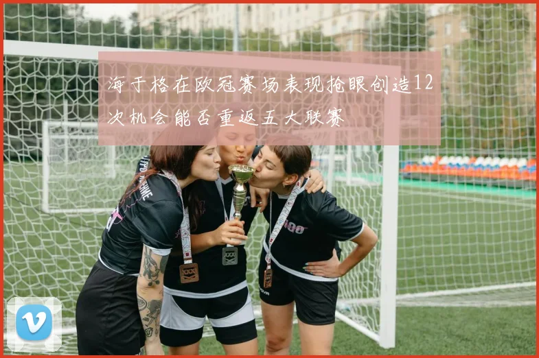 海于格在欧冠赛场表现抢眼创造12次机会能否重返五大联赛