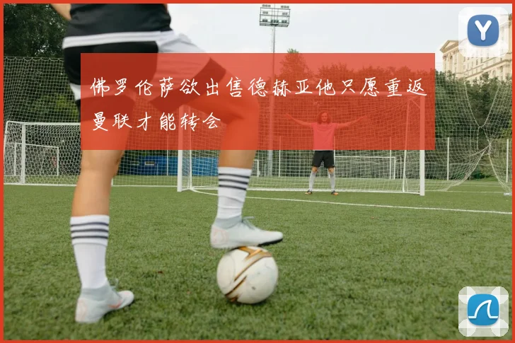 佛罗伦萨欲出售德赫亚他只愿重返曼联才能转会