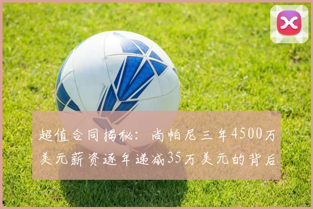 超值合同揭秘：尚帕尼三年4500万美元薪资逐年递减35万美元的背后故事