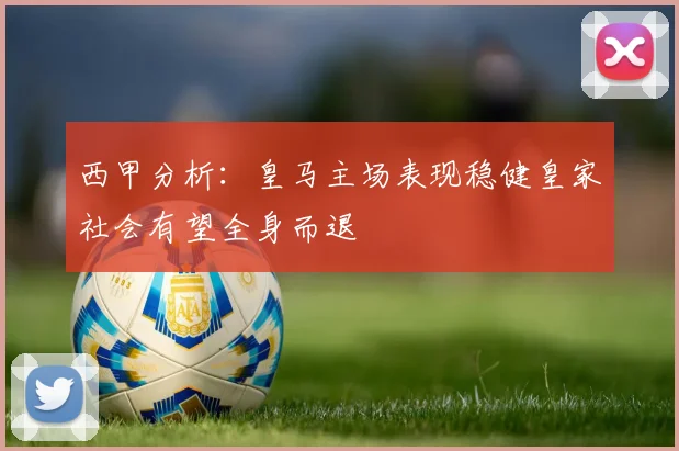 西甲分析：皇马主场表现稳健皇家社会有望全身而退