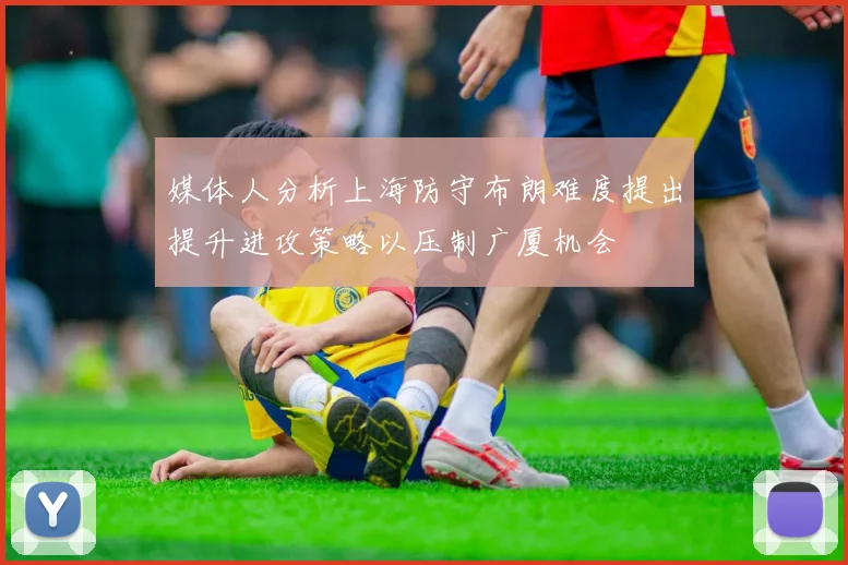 媒体人分析上海防守布朗难度提出提升进攻策略以压制广厦机会