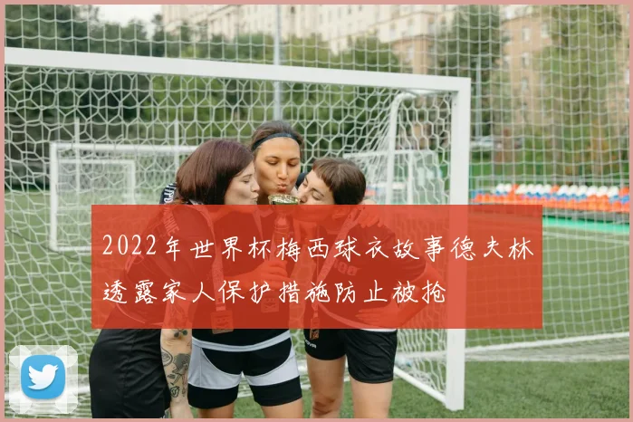2022年世界杯梅西球衣故事德夫林透露家人保护措施防止被抢